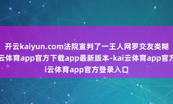 开云kaiyun.com法院宣判了一王人网罗交友类糊弄案-kai云体育app官方下载app最新版本-kai云体育app官方登录入口