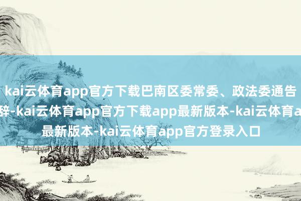 kai云体育app官方下载巴南区委常委、政法委通告冉仁均出席并致辞-kai云体育app官方下载app最新版本-kai云体育app官方登录入口