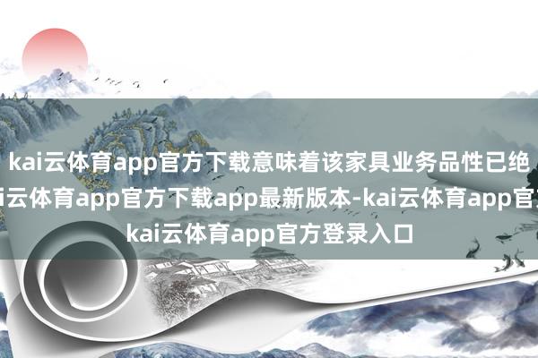 kai云体育app官方下载意味着该家具业务品性已绝对失败-kai云体育app官方下载app最新版本-kai云体育app官方登录入口