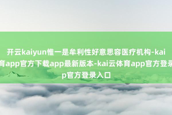 开云kaiyun惟一是牟利性好意思容医疗机构-kai云体育app官方下载app最新版本-kai云体育app官方登录入口