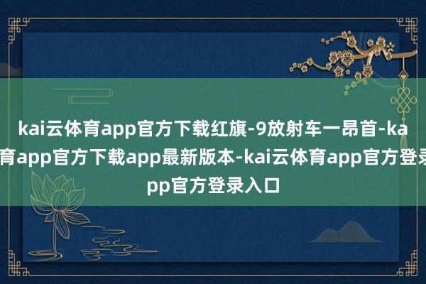 kai云体育app官方下载红旗-9放射车一昂首-kai云体育app官方下载app最新版本-kai云体育app官方登录入口