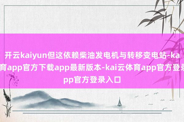 开云kaiyun但这依赖柴油发电机与转移变电站-kai云体育app官方下载app最新版本-kai云体育app官方登录入口