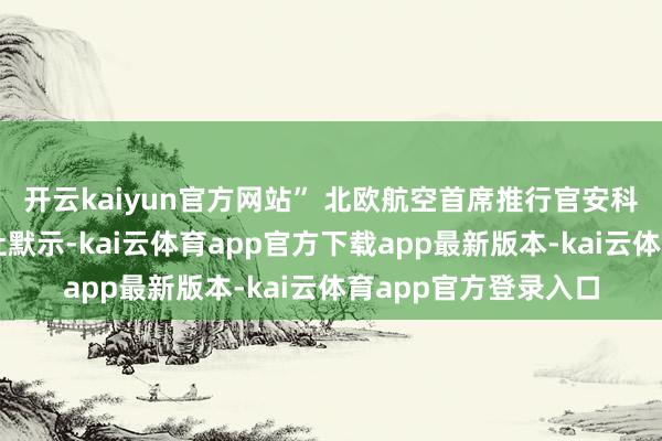 开云kaiyun官方网站” 北欧航空首席推行官安科・范德韦夫对路透社默示-kai云体育app官方下载app最新版本-kai云体育app官方登录入口
