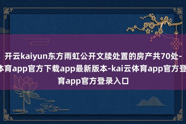 开云kaiyun东方雨虹公开文牍处置的房产共70处-kai云体育app官方下载app最新版本-kai云体育app官方登录入口
