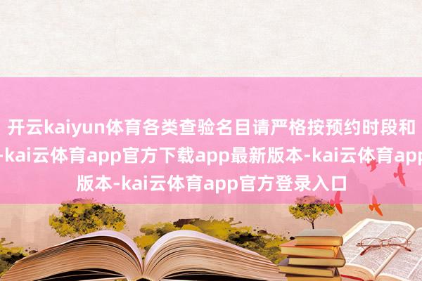 开云kaiyun体育各类查验名目请严格按预约时段和地址赶赴候检-kai云体育app官方下载app最新版本-kai云体育app官方登录入口