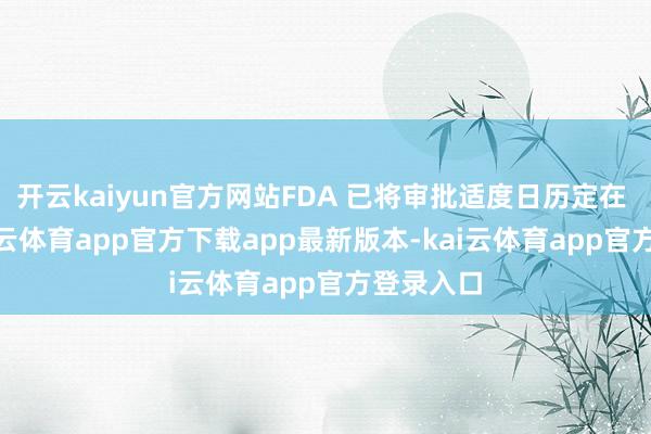 开云kaiyun官方网站FDA 已将审批适度日历定在 8 月-kai云体育app官方下载app最新版本-kai云体育app官方登录入口