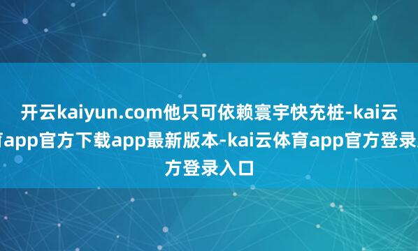 开云kaiyun.com他只可依赖寰宇快充桩-kai云体育app官方下载app最新版本-kai云体育app官方登录入口