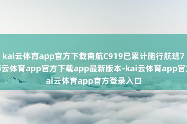 kai云体育app官方下载南航C919已累计施行航班7800班-kai云体育app官方下载app最新版本-kai云体育app官方登录入口